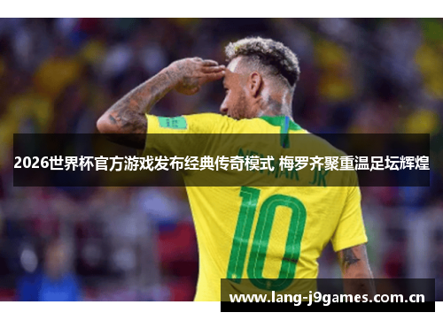 2026世界杯官方游戏发布经典传奇模式 梅罗齐聚重温足坛辉煌 2026世界杯官方游戏发布经典传奇模式 梅罗齐聚重温足坛辉煌