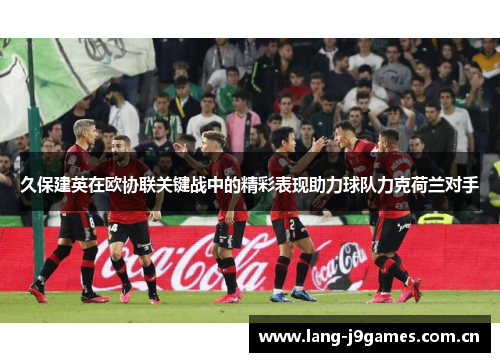 久保建英在欧协联关键战中的精彩表现助力球队力克荷兰对手 久保建英在欧协联关键战中的精彩表现助力球队力克荷兰对手