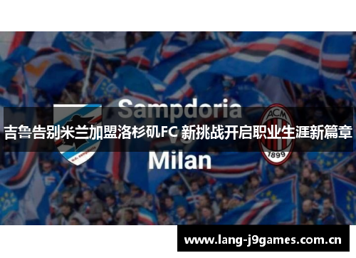 吉鲁告别米兰加盟洛杉矶FC 新挑战开启职业生涯新篇章 吉鲁告别米兰加盟洛杉矶FC 新挑战开启职业生涯新篇章