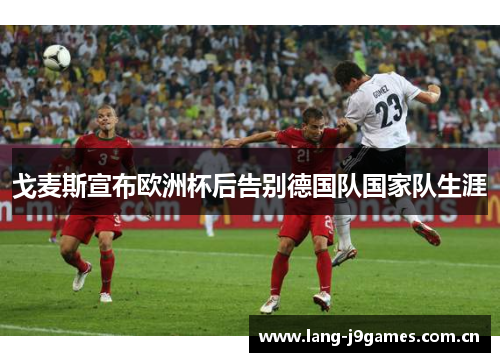 戈麦斯宣布欧洲杯后告别德国队国家队生涯 戈麦斯宣布欧洲杯后告别德国队国家队生涯