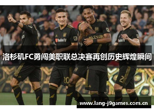 洛杉矶FC勇闯美职联总决赛再创历史辉煌瞬间 洛杉矶FC勇闯美职联总决赛再创历史辉煌瞬间