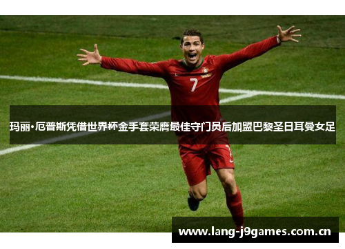 玛丽·厄普斯凭借世界杯金手套荣膺最佳守门员后加盟巴黎圣日耳曼女足 玛丽·厄普斯凭借世界杯金手套荣膺最佳守门员后加盟巴黎圣日耳曼女足